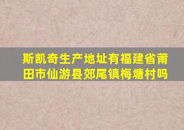 斯凯奇生产地址有福建省莆田市仙游县郊尾镇梅塘村吗