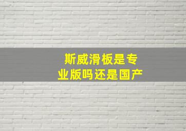 斯威滑板是专业版吗还是国产