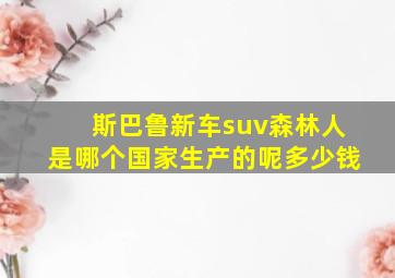 斯巴鲁新车suv森林人是哪个国家生产的呢多少钱