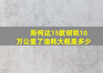 斯柯达15款明锐10万公里了油耗大概是多少