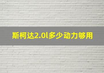 斯柯达2.0l多少动力够用