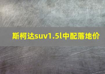 斯柯达suv1.5l中配落地价