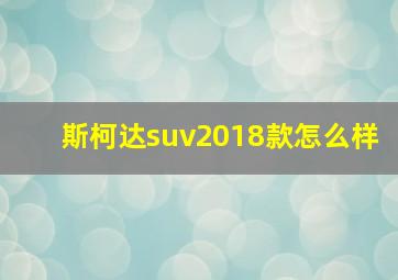 斯柯达suv2018款怎么样