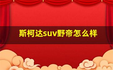 斯柯达suv野帝怎么样