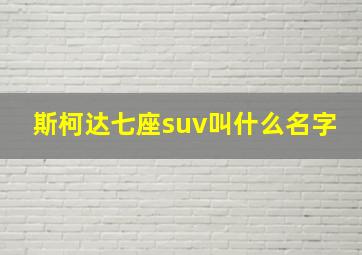 斯柯达七座suv叫什么名字