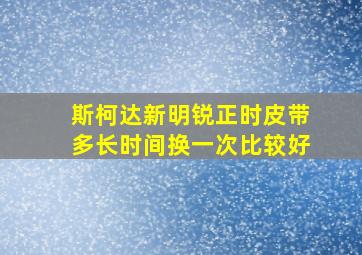 斯柯达新明锐正时皮带多长时间换一次比较好