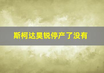 斯柯达昊锐停产了没有