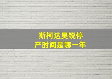 斯柯达昊锐停产时间是哪一年