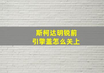 斯柯达明锐前引擎盖怎么关上