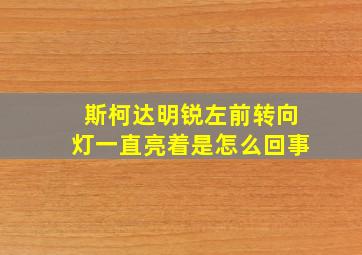 斯柯达明锐左前转向灯一直亮着是怎么回事