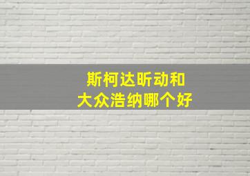 斯柯达昕动和大众浩纳哪个好