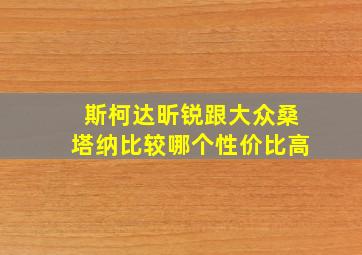 斯柯达昕锐跟大众桑塔纳比较哪个性价比高