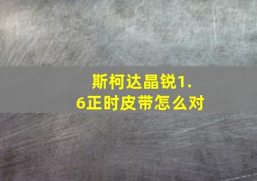 斯柯达晶锐1.6正时皮带怎么对