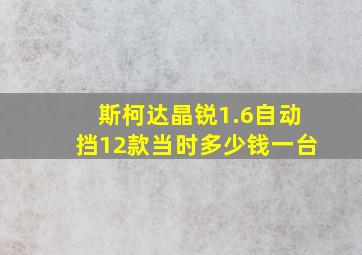 斯柯达晶锐1.6自动挡12款当时多少钱一台