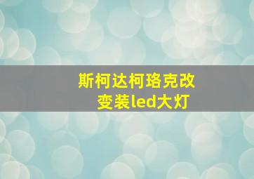 斯柯达柯珞克改变装led大灯