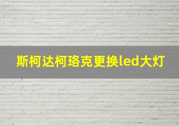 斯柯达柯珞克更换led大灯