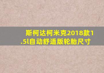 斯柯达柯米克2018款1.5l自动舒适版轮胎尺寸