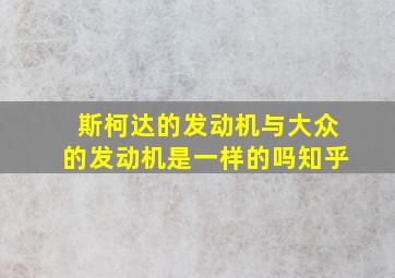 斯柯达的发动机与大众的发动机是一样的吗知乎