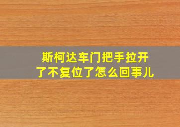 斯柯达车门把手拉开了不复位了怎么回事儿