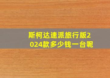 斯柯达速派旅行版2024款多少钱一台呢