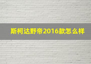 斯柯达野帝2016款怎么样