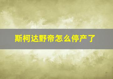 斯柯达野帝怎么停产了