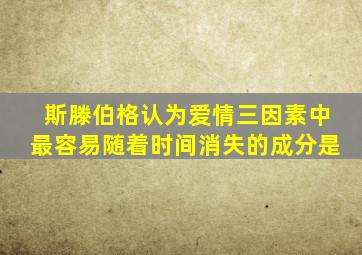 斯滕伯格认为爱情三因素中最容易随着时间消失的成分是