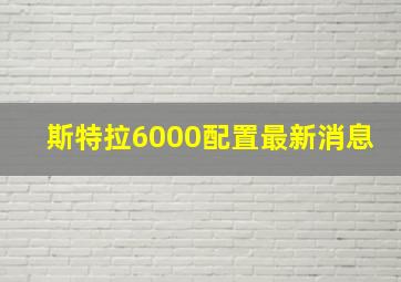 斯特拉6000配置最新消息