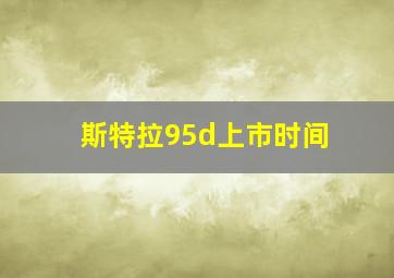 斯特拉95d上市时间