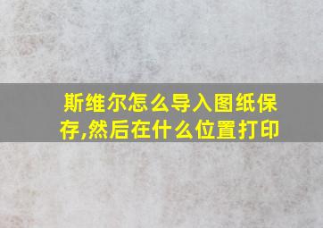 斯维尔怎么导入图纸保存,然后在什么位置打印