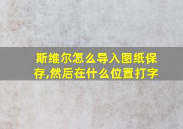 斯维尔怎么导入图纸保存,然后在什么位置打字