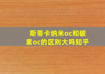 斯蒂卡纳米oc和碳素oc的区别大吗知乎