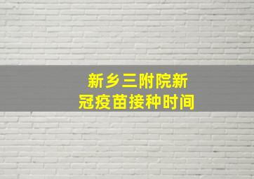 新乡三附院新冠疫苗接种时间