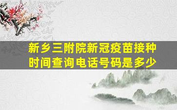 新乡三附院新冠疫苗接种时间查询电话号码是多少