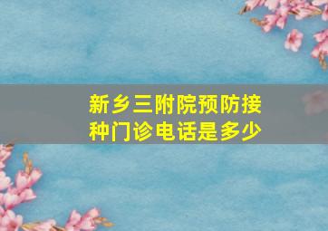 新乡三附院预防接种门诊电话是多少