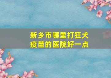 新乡市哪里打狂犬疫苗的医院好一点