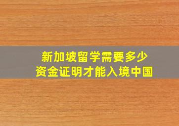 新加坡留学需要多少资金证明才能入境中国