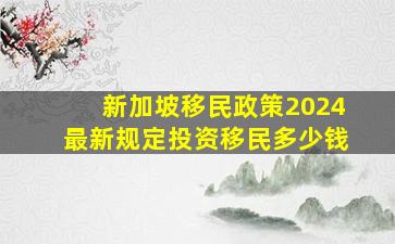 新加坡移民政策2024最新规定投资移民多少钱