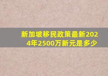 新加坡移民政策最新2024年2500万新元是多少