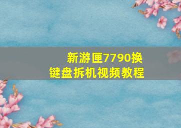 新游匣7790换键盘拆机视频教程