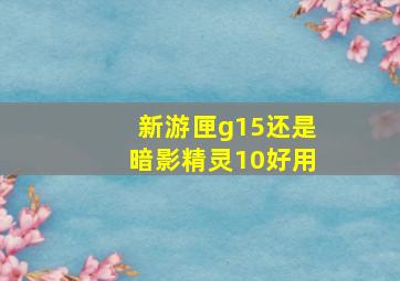 新游匣g15还是暗影精灵10好用