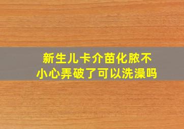 新生儿卡介苗化脓不小心弄破了可以洗澡吗