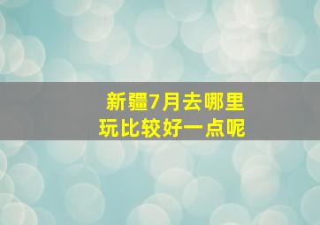 新疆7月去哪里玩比较好一点呢