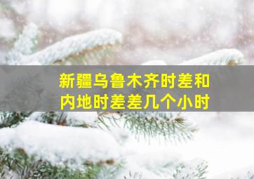 新疆乌鲁木齐时差和内地时差差几个小时