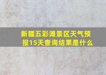 新疆五彩滩景区天气预报15天查询结果是什么