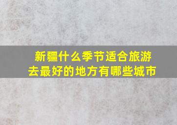 新疆什么季节适合旅游去最好的地方有哪些城市