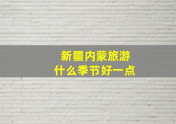 新疆内蒙旅游什么季节好一点