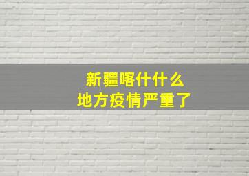 新疆喀什什么地方疫情严重了