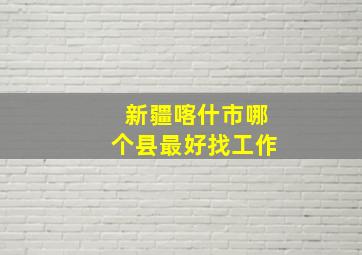 新疆喀什市哪个县最好找工作