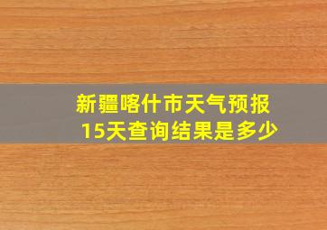 新疆喀什市天气预报15天查询结果是多少